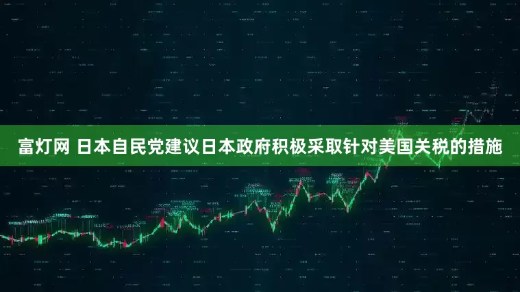 富灯网 日本自民党建议日本政府积极采取针对美国关税的措施