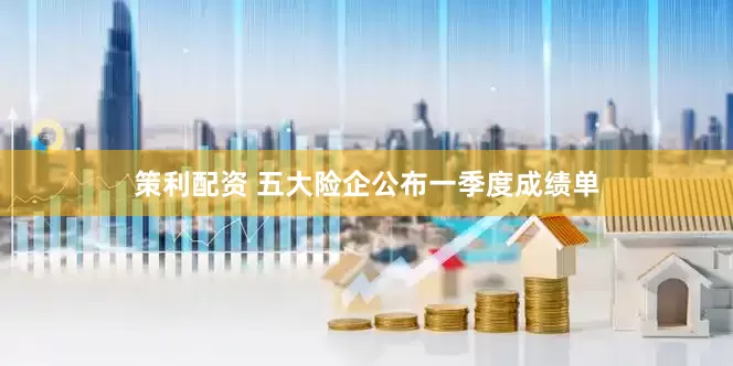 策利配资 五大险企公布一季度成绩单