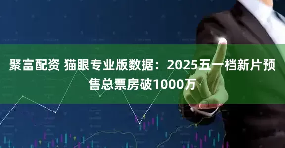 聚富配资 猫眼专业版数据：2025五一档新片预售总票房破1000万