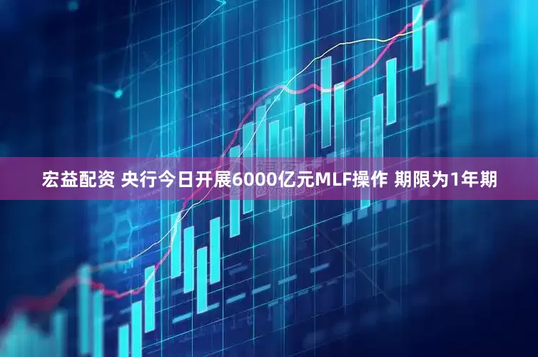 宏益配资 央行今日开展6000亿元MLF操作 期限为1年期