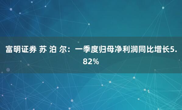 富明证券 苏 泊 尔：一季度归母净利润同比增长5.82%