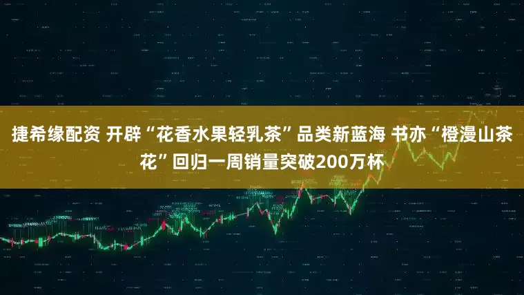 捷希缘配资 开辟“花香水果轻乳茶”品类新蓝海 书亦“橙漫山茶花”回归一周销量突破200万杯
