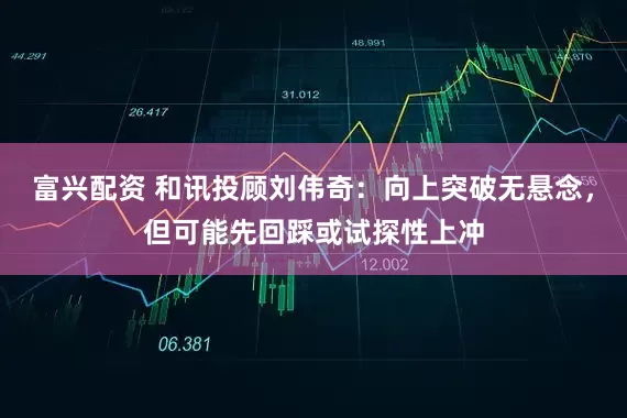 富兴配资 和讯投顾刘伟奇：向上突破无悬念，但可能先回踩或试探性上冲