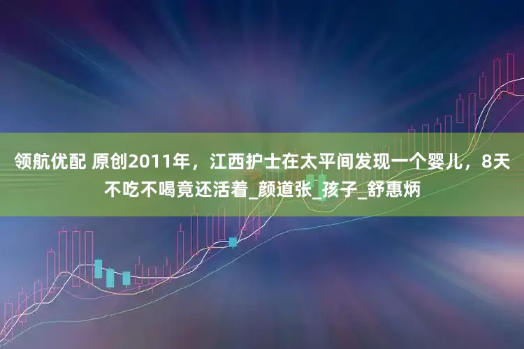 领航优配 原创2011年，江西护士在太平间发现一个婴儿，8天不吃不喝竟还活着_颜道张_孩子_舒惠炳