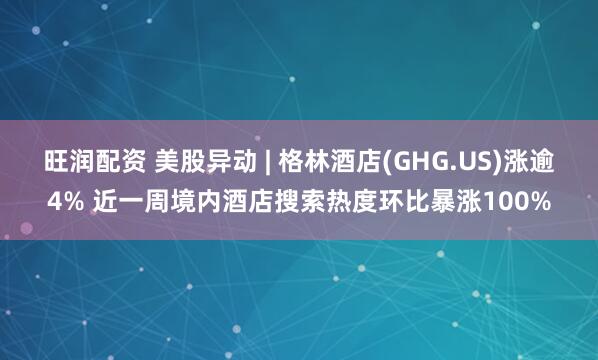 旺润配资 美股异动 | 格林酒店(GHG.US)涨逾4% 近一周境内酒店搜索热度环比暴涨100%