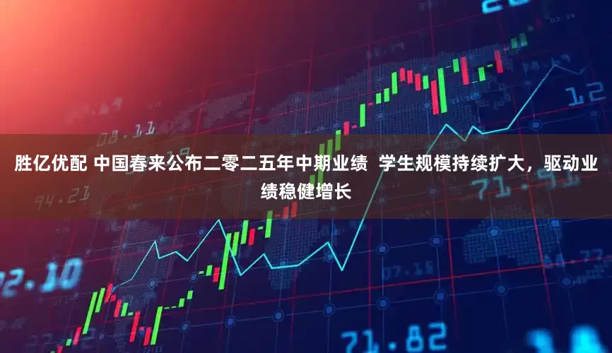胜亿优配 中国春来公布二零二五年中期业绩  学生规模持续扩大，驱动业绩稳健增长