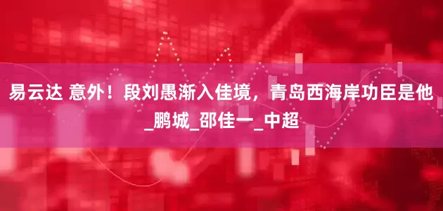 易云达 意外！段刘愚渐入佳境，青岛西海岸功臣是他_鹏城_邵佳一_中超