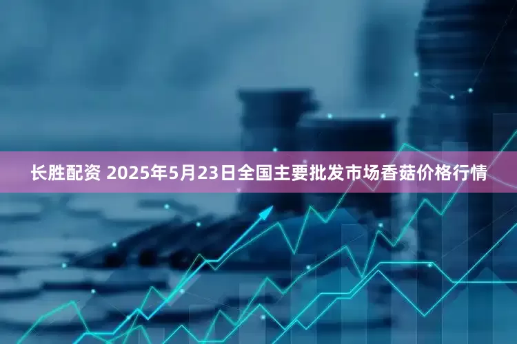 长胜配资 2025年5月23日全国主要批发市场香菇价格行情