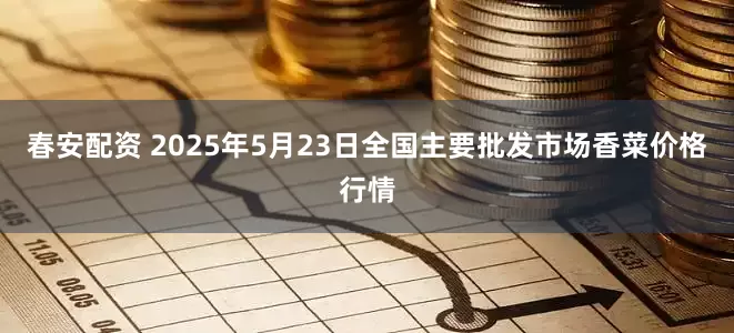 春安配资 2025年5月23日全国主要批发市场香菜价格行情