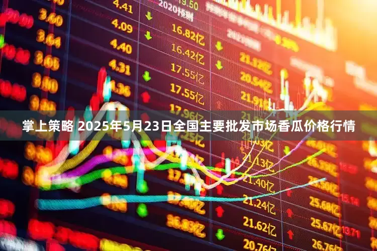 掌上策略 2025年5月23日全国主要批发市场香瓜价格行情