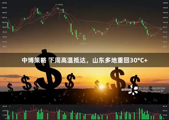 中博策略 下周高温抵达，山东多地重回30°C+
