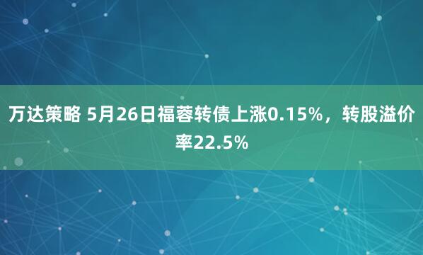 万达策略 5月26日福蓉转债上涨0.15%，转股溢价率22.5%