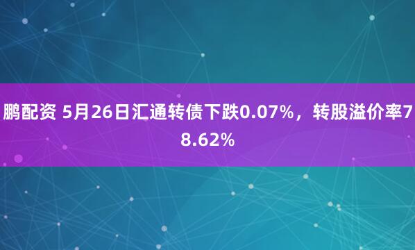 鹏配资 5月26日汇通转债下跌0.07%，转股溢价率78.62%