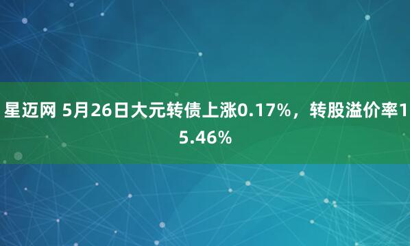 星迈网 5月26日大元转债上涨0.17%，转股溢价率15.46%