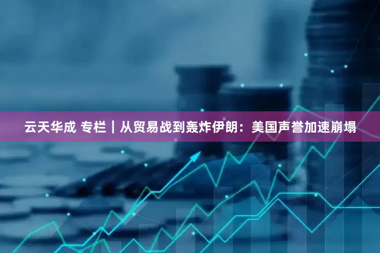 云天华成 专栏｜从贸易战到轰炸伊朗：美国声誉加速崩塌