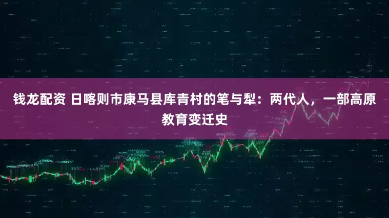 钱龙配资 日喀则市康马县库青村的笔与犁：两代人，一部高原教育变迁史