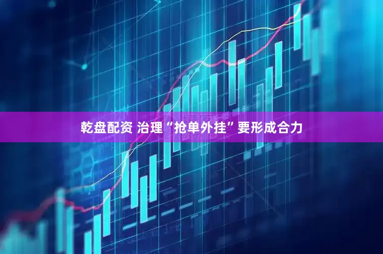 乾盘配资 治理“抢单外挂”要形成合力