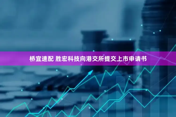 桥宜速配 胜宏科技向港交所提交上市申请书