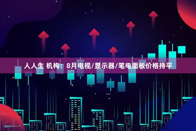 人人生 机构：8月电视/显示器/笔电面板价格持平