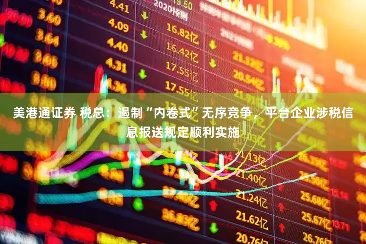 美港通证券 税总：遏制“内卷式”无序竞争，平台企业涉税信息报送规定顺利实施