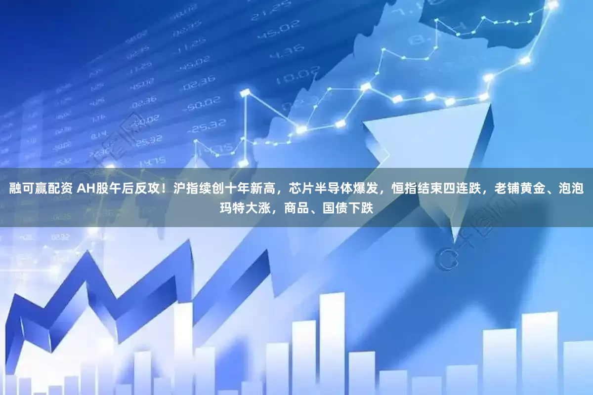 融可赢配资 AH股午后反攻！沪指续创十年新高，芯片半导体爆发，恒指结束四连跌，老铺黄金、泡泡玛特大涨，商品、国债下跌