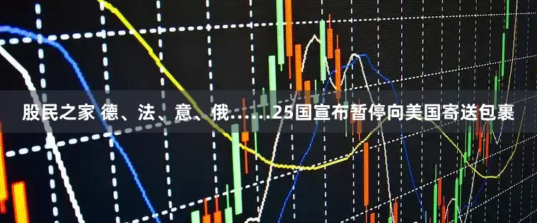 股民之家 德、法、意、俄……25国宣布暂停向美国寄送包裹
