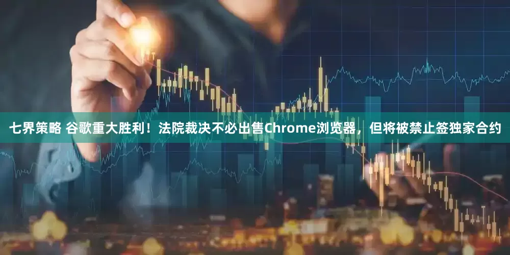七界策略 谷歌重大胜利！法院裁决不必出售Chrome浏览器，但将被禁止签独家合约