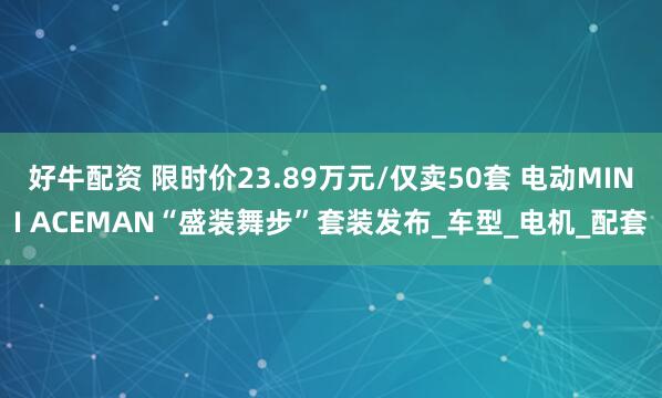 好牛配资 限时价23.89万元/仅卖50套 电动MINI ACEMAN“盛装舞步”套装发布_车型_电机_配套