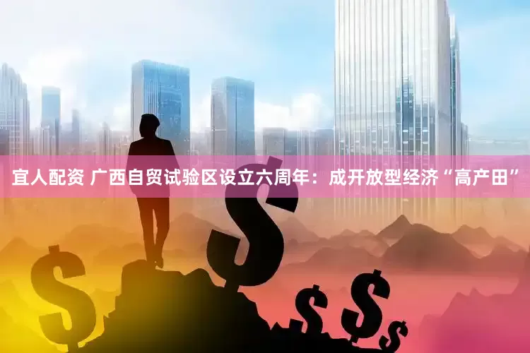 宜人配资 广西自贸试验区设立六周年：成开放型经济“高产田”