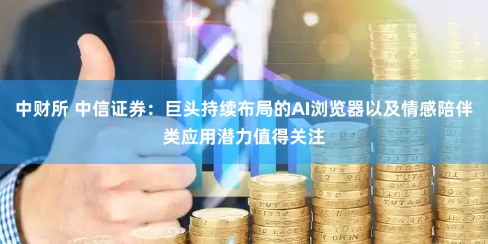 中财所 中信证券：巨头持续布局的AI浏览器以及情感陪伴类应用潜力值得关注