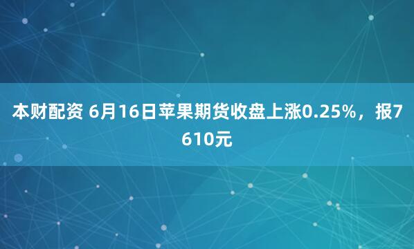 本财配资 6月16日苹果期货收盘上涨0.25%，报7610元