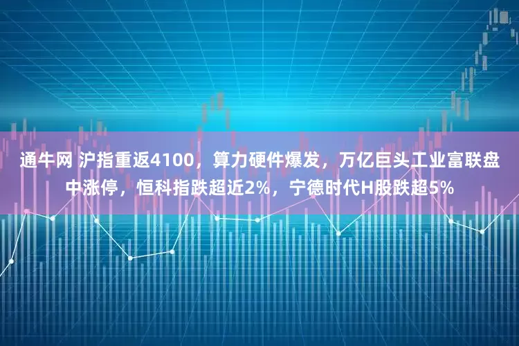 通牛网 沪指重返4100，算力硬件爆发，万亿巨头工业富联盘中涨停，恒科指跌超近2%，宁德时代H股跌超5%