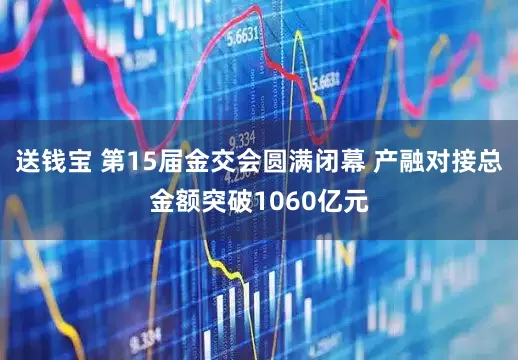 送钱宝 第15届金交会圆满闭幕 产融对接总金额突破1060亿元